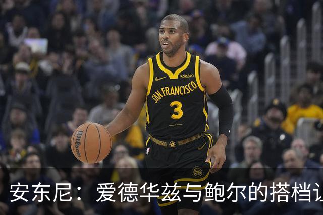 安东尼：爱德华兹与鲍尔的搭档让我忆起与艾弗森并肩的岁月