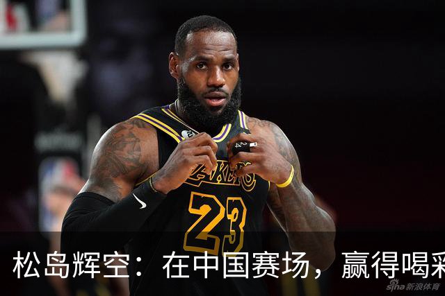 松岛辉空：在中国赛场，赢得喝彩却难以平息观众情绪