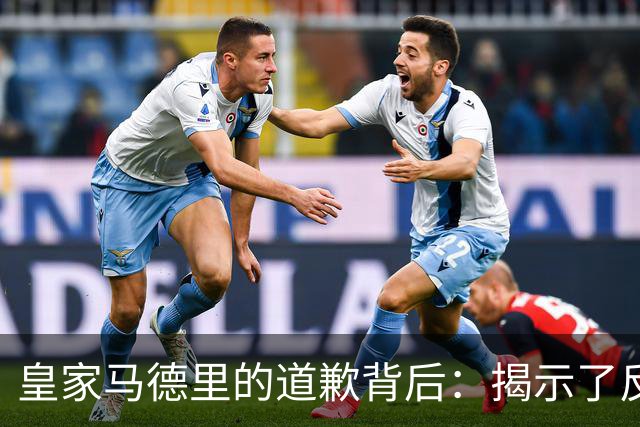 皇家马德里的道歉背后：揭示了反复无常的态度与责任缺失